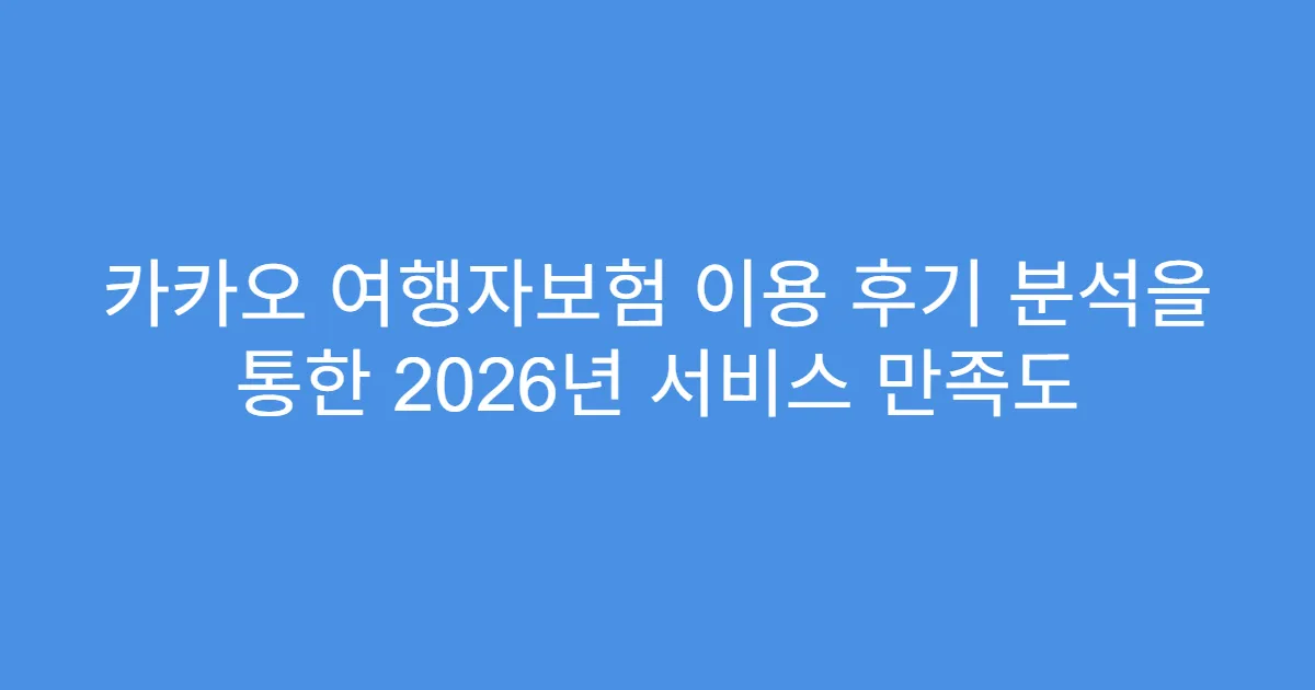카카오 여행자보험 이용 후기 분석을 통한 2026년 서비스 만족도