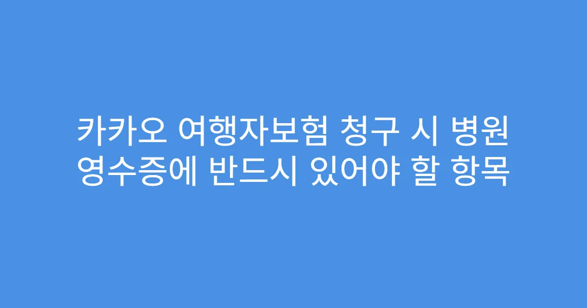 카카오 여행자보험 청구 시 병원 영수증에 반드시 있어야 할 항목