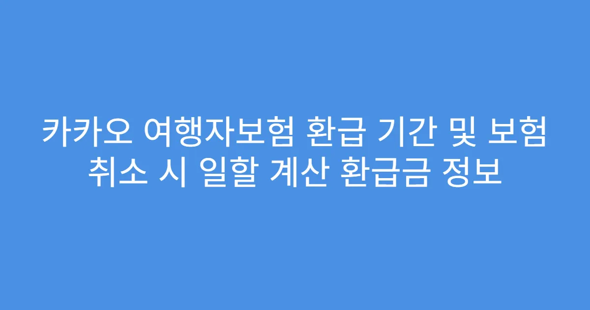 카카오 여행자보험 환급 기간 및 보험 취소 시 일할 계산 환급금 정보