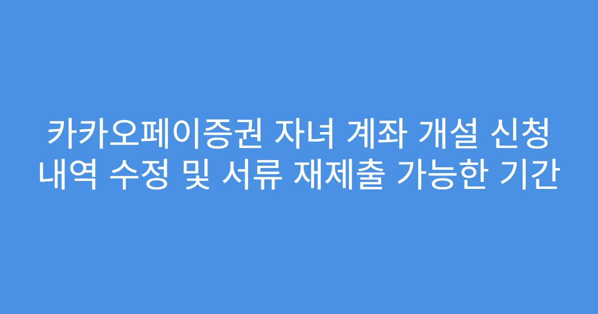 카카오페이증권 자녀 계좌 개설 신청 내역 수정 및 서류 재제출 가능한 기간