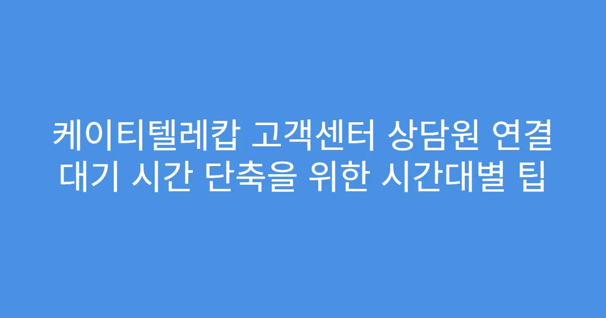 케이티텔레캅 고객센터 상담원 연결 대기 시간 단축을 위한 시간대별 팁