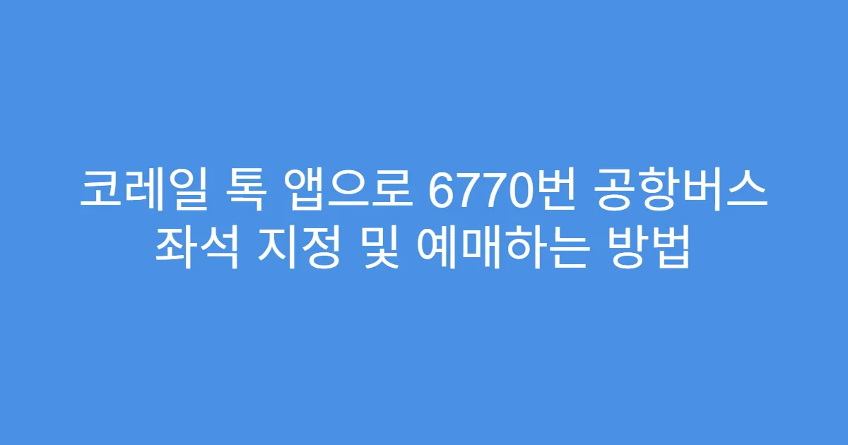 코레일 톡 앱으로 6770번 공항버스 좌석 지정 및 예매하는 방법