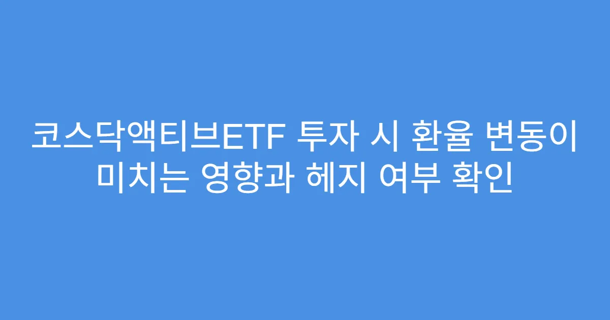 코스닥액티브ETF 투자 시 환율 변동이 미치는 영향과 헤지 여부 확인