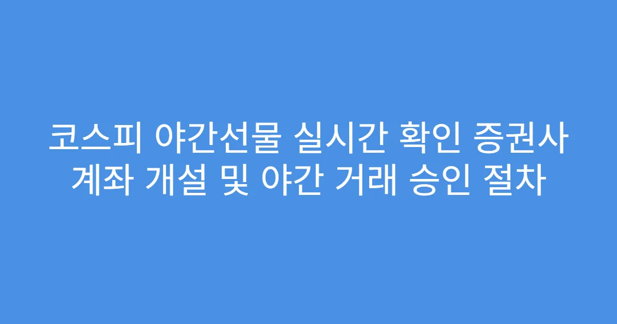 코스피 야간선물 실시간 확인 증권사 계좌 개설 및 야간 거래 승인 절차