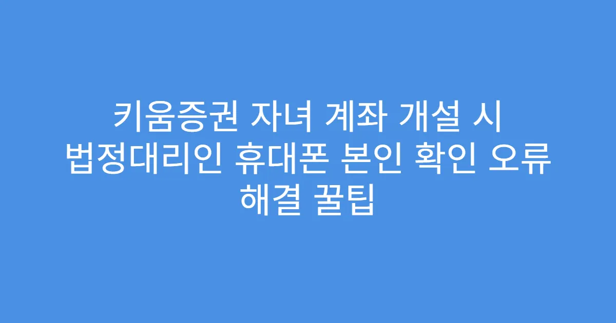 키움증권 자녀 계좌 개설 시 법정대리인 휴대폰 본인 확인 오류 해결 꿀팁