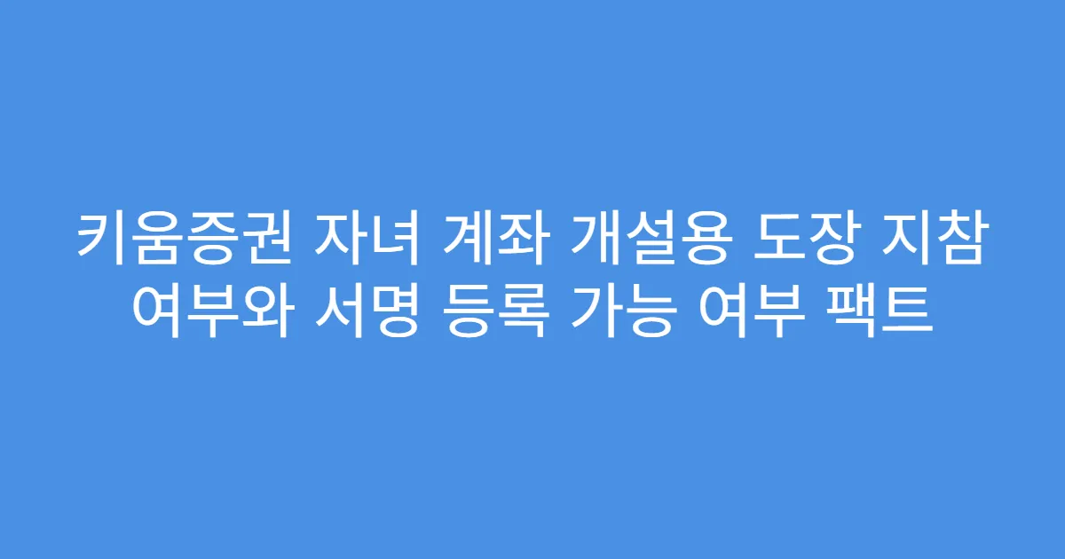 키움증권 자녀 계좌 개설용 도장 지참 여부와 서명 등록 가능 여부 팩트