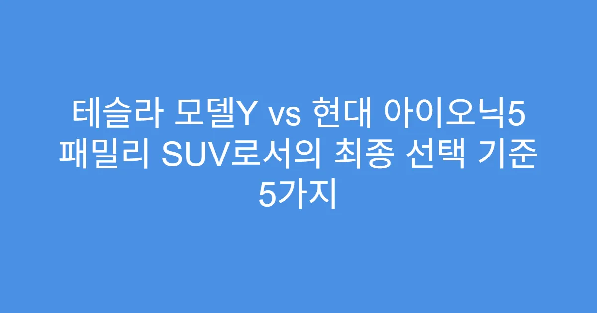 테슬라 모델Y vs 현대 아이오닉5 패밀리 SUV로서의 최종 선택 기준 5가지