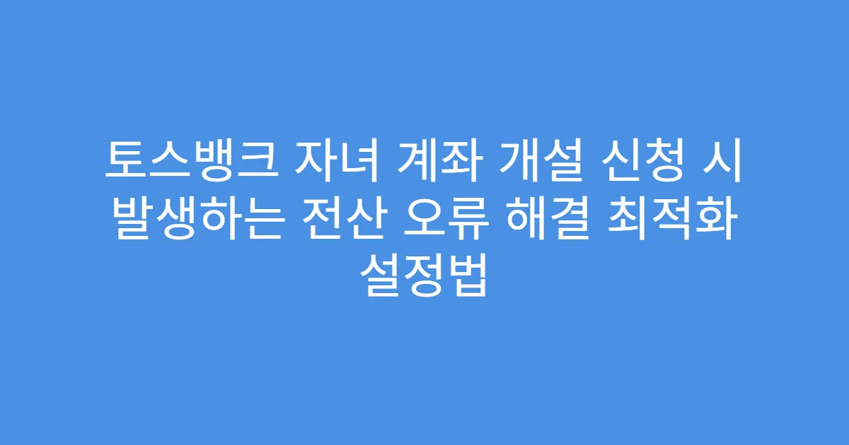 토스뱅크 자녀 계좌 개설 신청 시 발생하는 전산 오류 해결 최적화 설정법