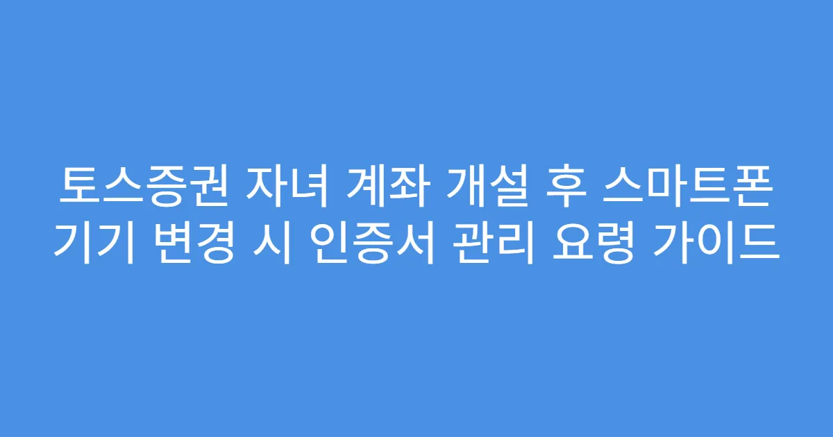 토스증권 자녀 계좌 개설 후 스마트폰 기기 변경 시 인증서 관리 요령 가이드