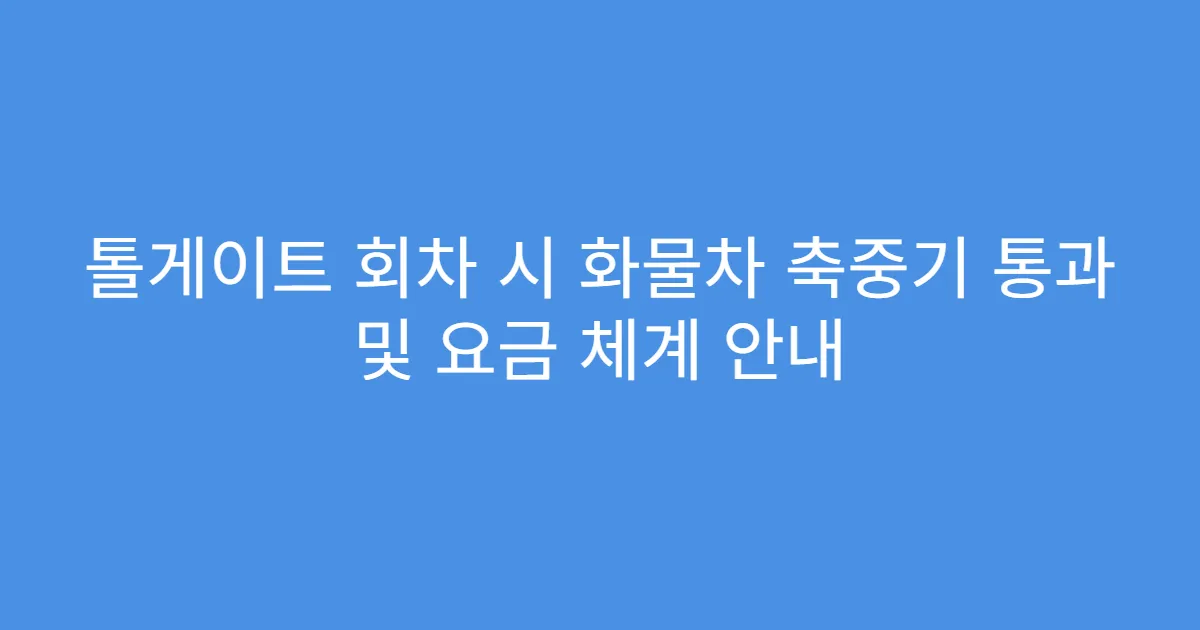 톨게이트 회차 시 화물차 축중기 통과 및 요금 체계 안내