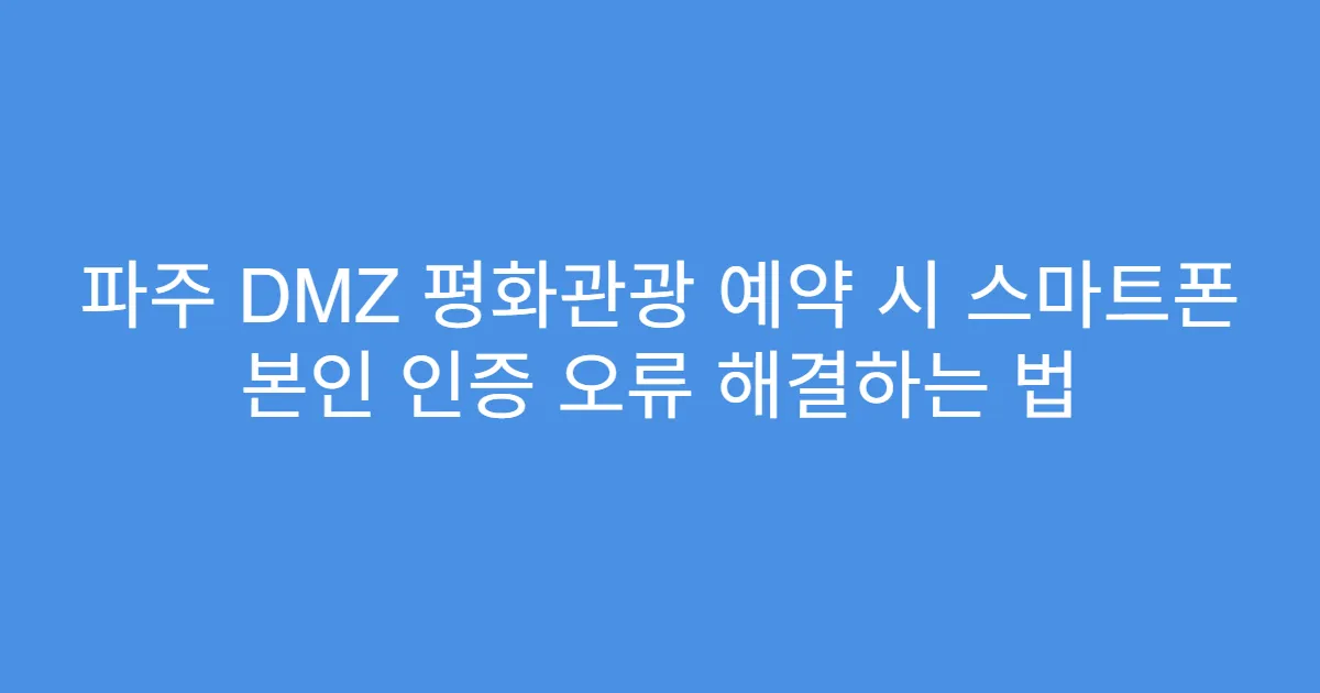 파주 DMZ 평화관광 예약 시 스마트폰 본인 인증 오류 해결하는 법