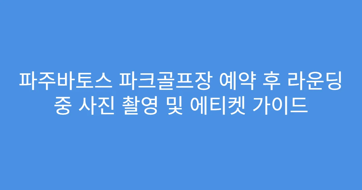 파주바토스 파크골프장 예약 후 라운딩 중 사진 촬영 및 에티켓 가이드