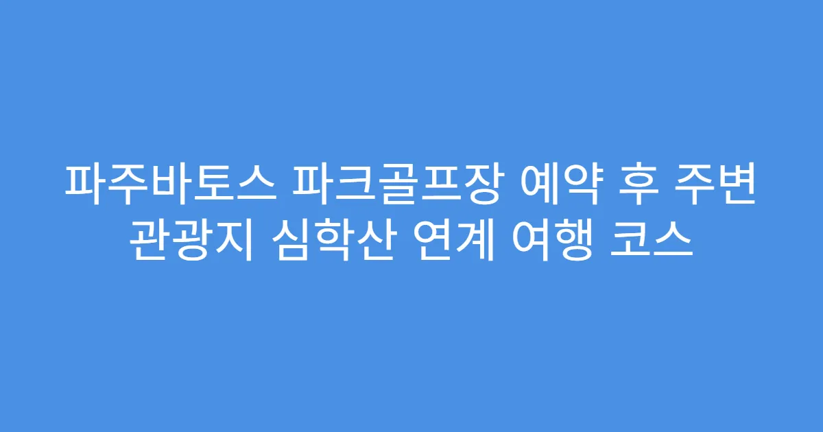 파주바토스 파크골프장 예약 후 주변 관광지 심학산 연계 여행 코스