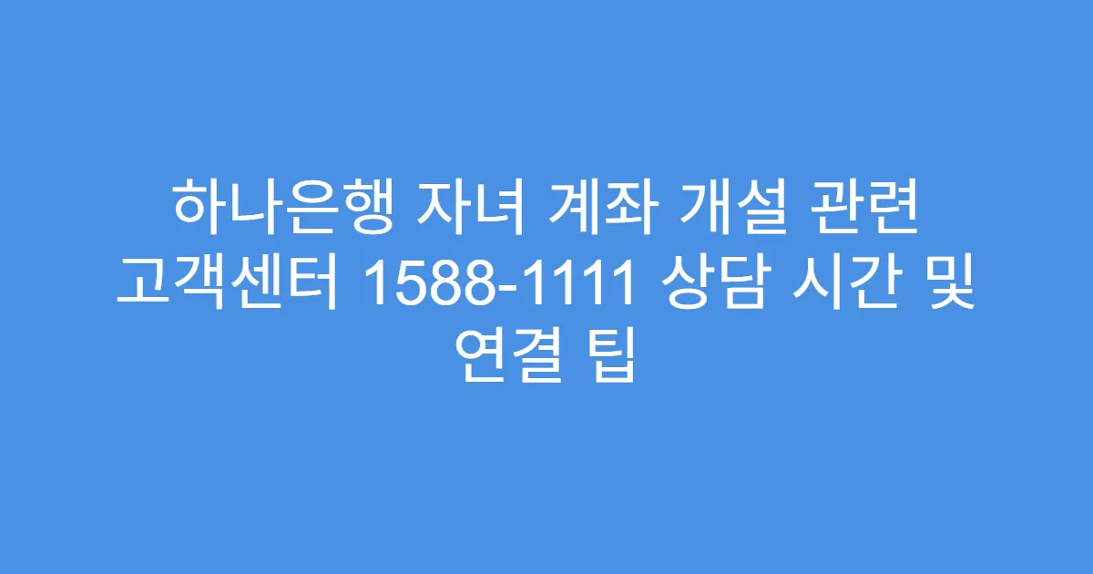 하나은행 자녀 계좌 개설 관련 고객센터 1588-1111 상담 시간 및 연결 팁
