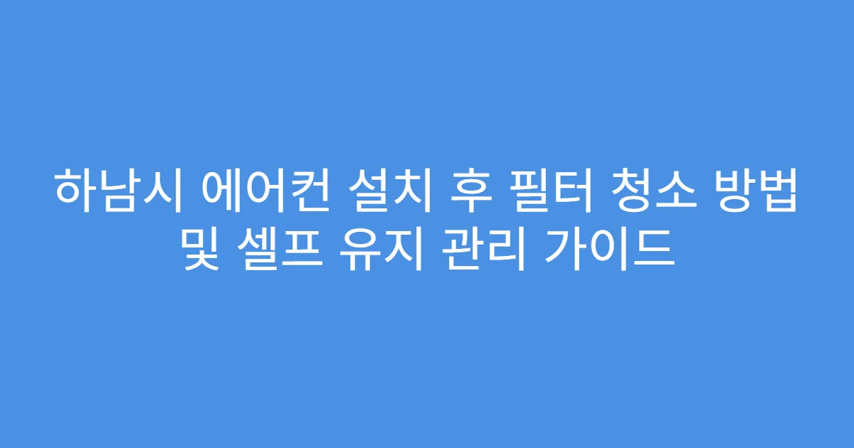 하남시 에어컨 설치 후 필터 청소 방법 및 셀프 유지 관리 가이드