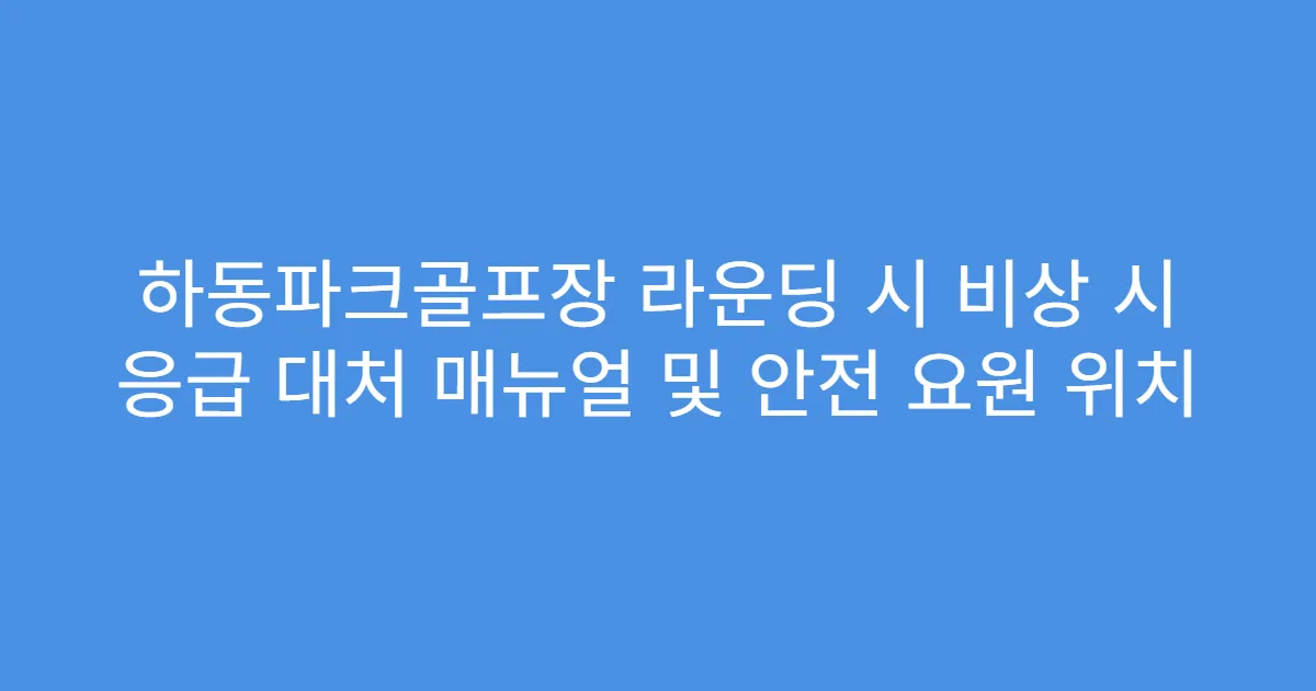 하동파크골프장 라운딩 시 비상 시 응급 대처 매뉴얼 및 안전 요원 위치