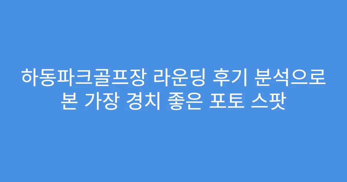 하동파크골프장 라운딩 후기 분석으로 본 가장 경치 좋은 포토 스팟