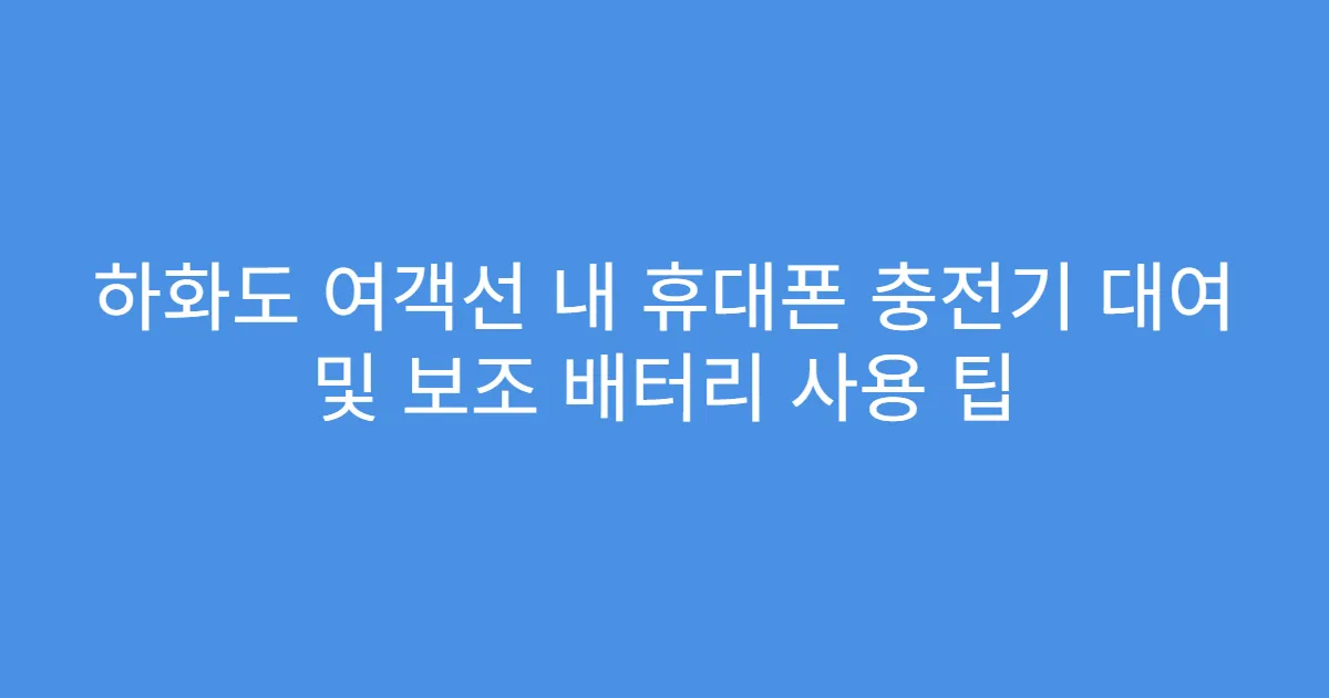 하화도 여객선 내 휴대폰 충전기 대여 및 보조 배터리 사용 팁