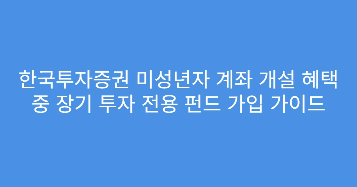 한국투자증권 미성년자 계좌 개설 혜택 중 장기 투자 전용 펀드 가입 가이드