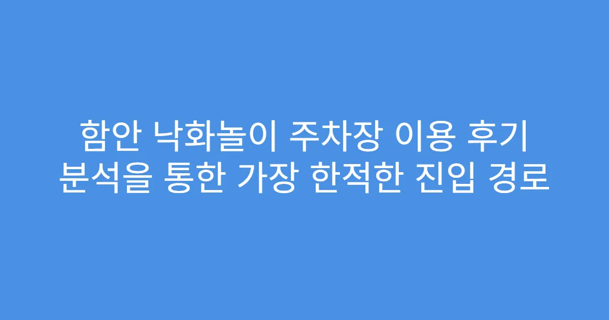 함안 낙화놀이 주차장 이용 후기 분석을 통한 가장 한적한 진입 경로