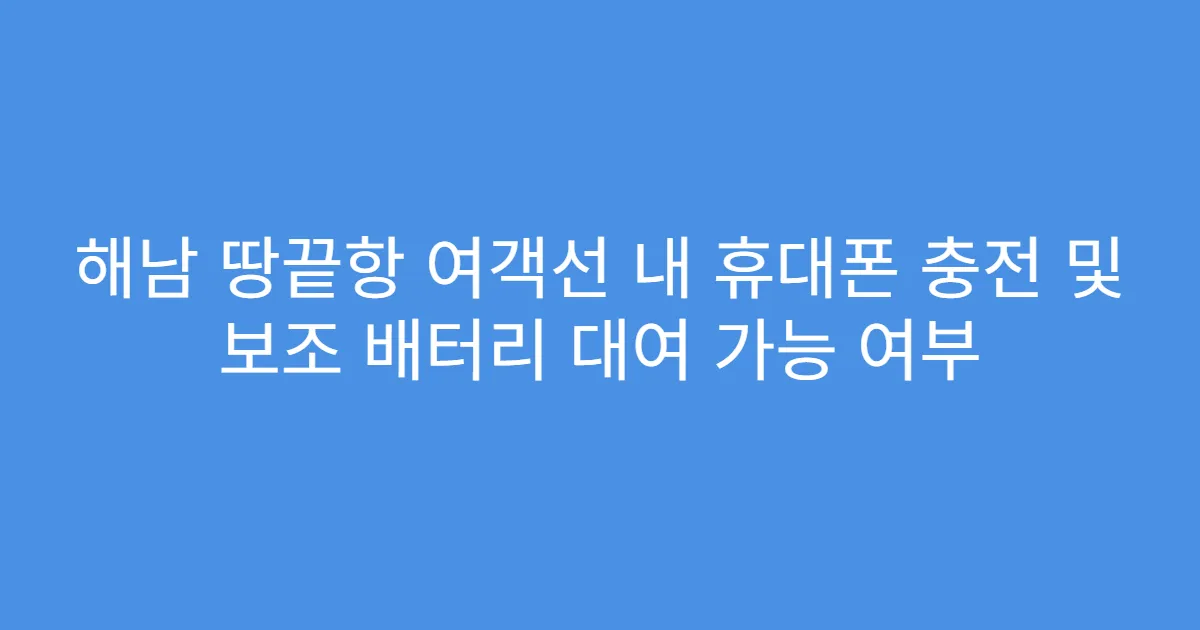 해남 땅끝항 여객선 내 휴대폰 충전 및 보조 배터리 대여 가능 여부