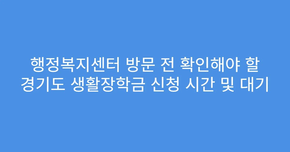 행정복지센터 방문 전 확인해야 할 경기도 생활장학금 신청 시간 및 대기