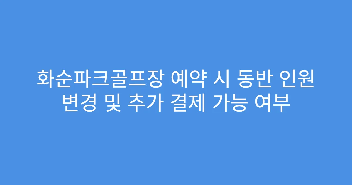 화순파크골프장 예약 시 동반 인원 변경 및 추가 결제 가능 여부