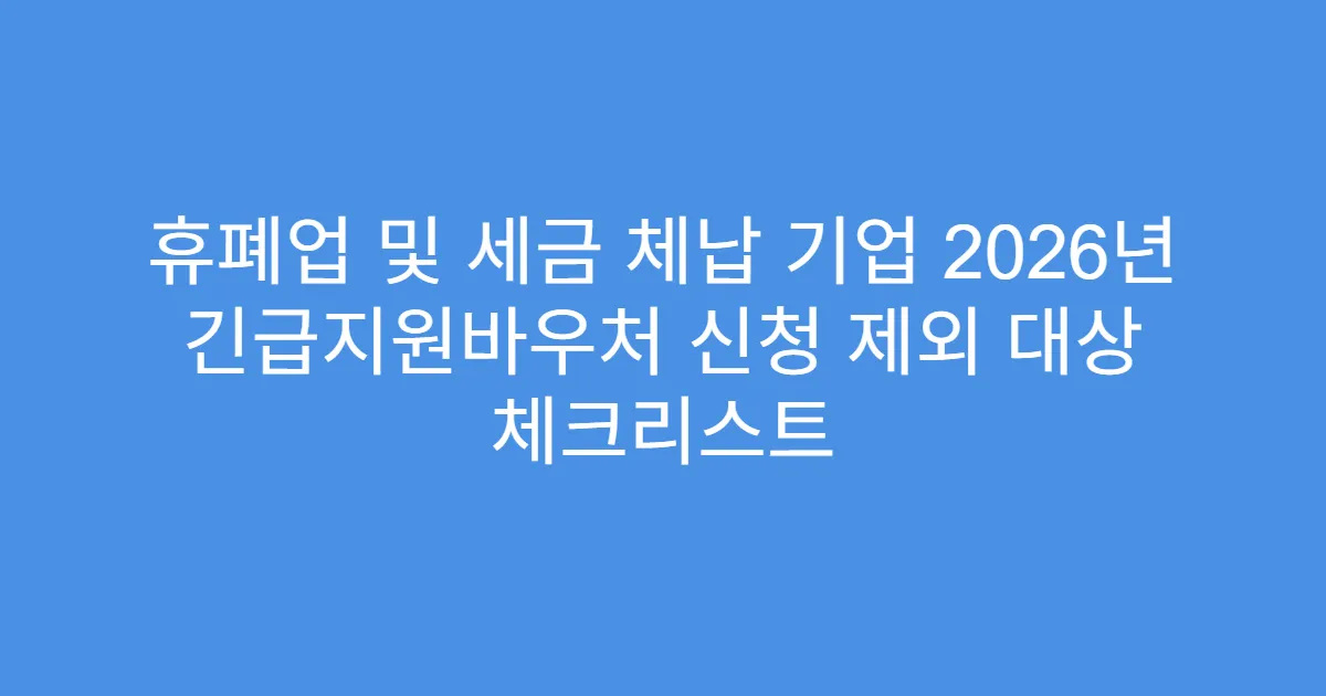 휴폐업 및 세금 체납 기업 2026년 긴급지원바우처 신청 제외 대상 체크리스트