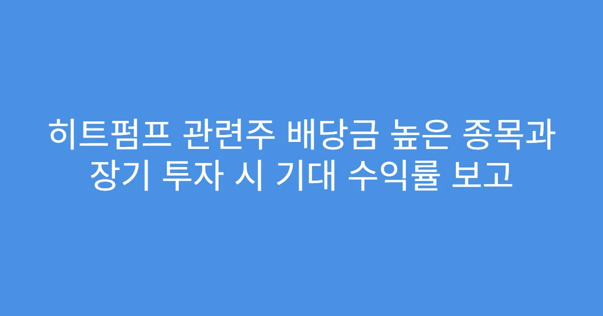 히트펌프 관련주 배당금 높은 종목과 장기 투자 시 기대 수익률 보고