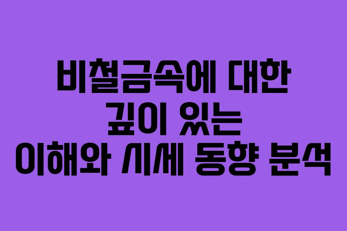 비철금속에 대한 깊이 있는 이해와 시세 동향 분석
