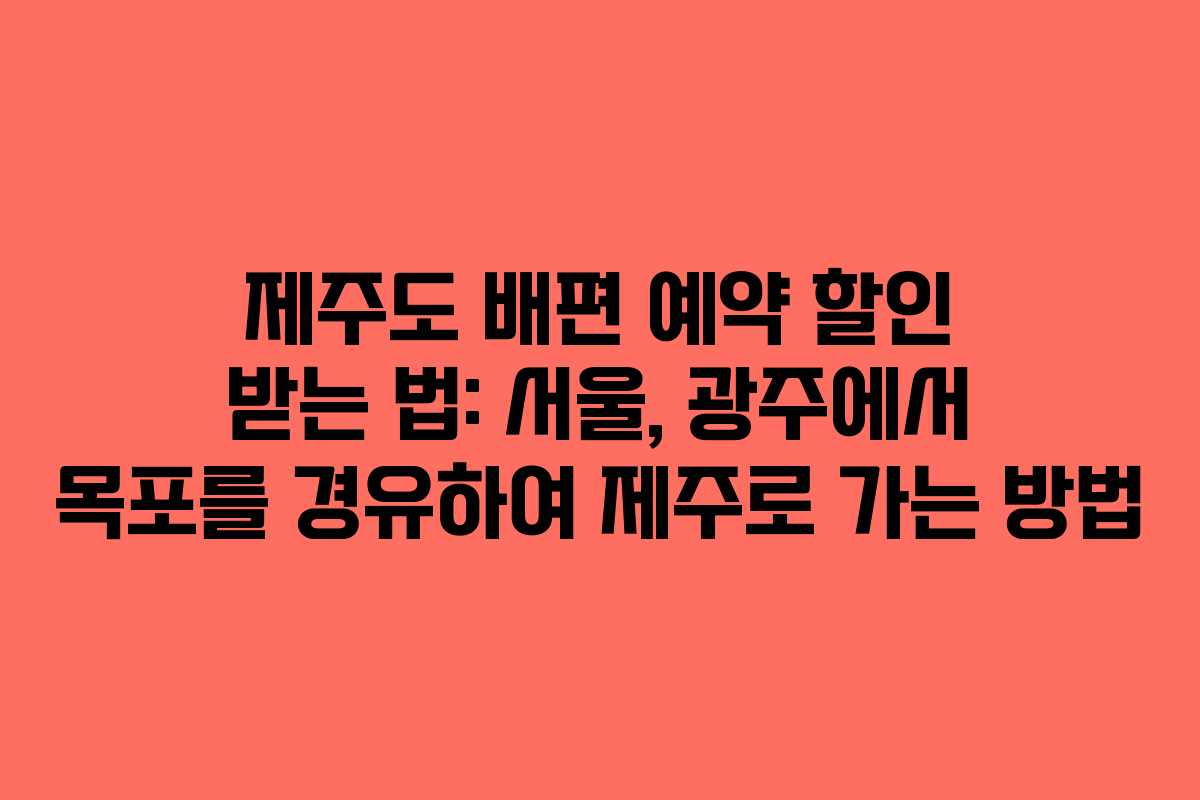 제주도 배편 예약 할인 받는 법: 서울, 광주에서 목포를 경유하여 제주로 가는 방법