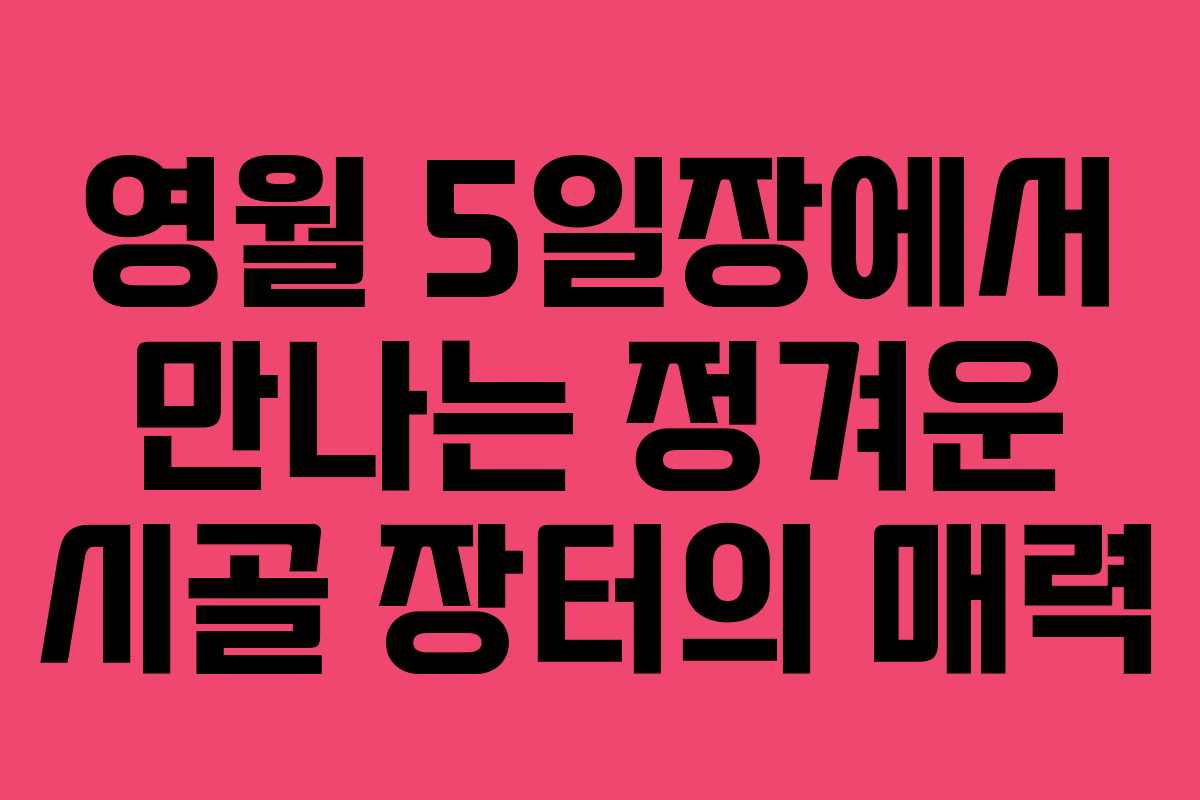 영월 5일장에서 만나는 정겨운 시골 장터의 매력