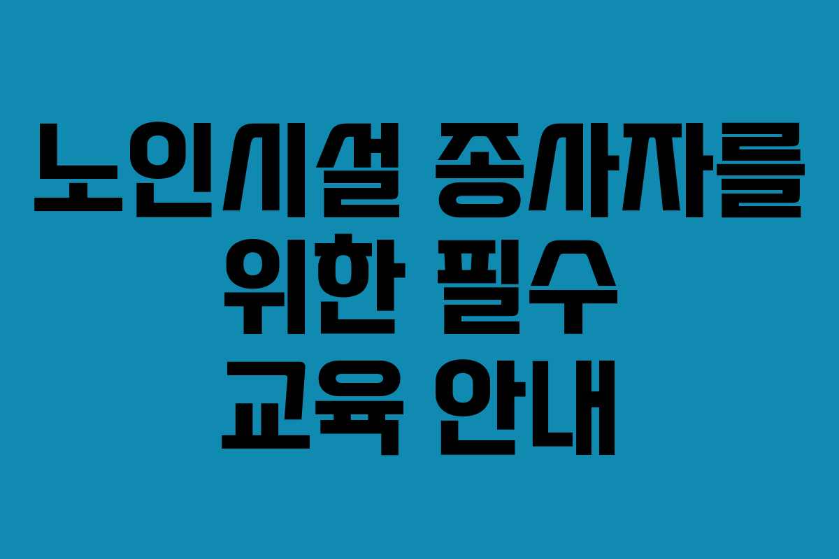 노인시설 종사자를 위한 필수 교육 안내