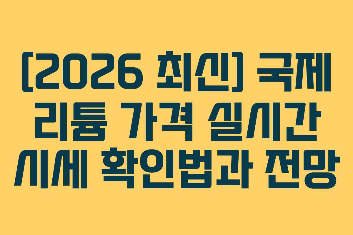 [2026 최신] 국제 리튬 가격 실시간 시세 확인법과 전망