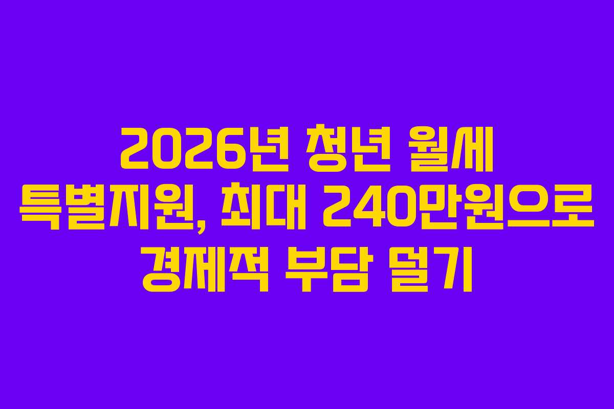 2026년 청년 월세 특별지원, 최대 240만원으로 경제적 부담 덜기