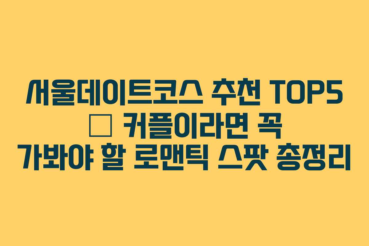 서울데이트코스 추천 TOP5 – 커플이라면 꼭 가봐야 할 로맨틱 스팟 총정리