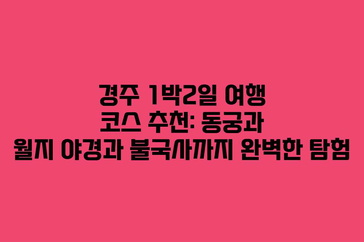 경주 1박2일 여행 코스 추천: 동궁과 월지 야경과 불국사까지 완벽한 탐험