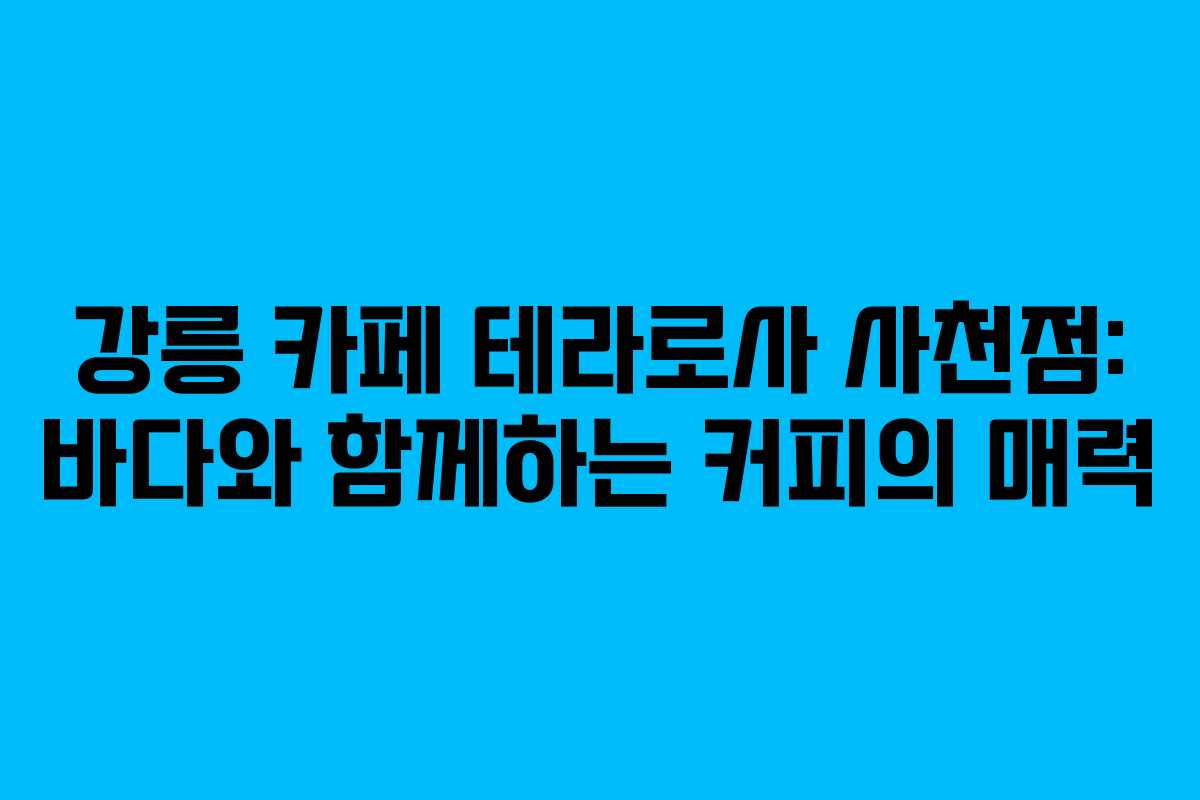 강릉 카페 테라로사 사천점: 바다와 함께하는 커피의 매력