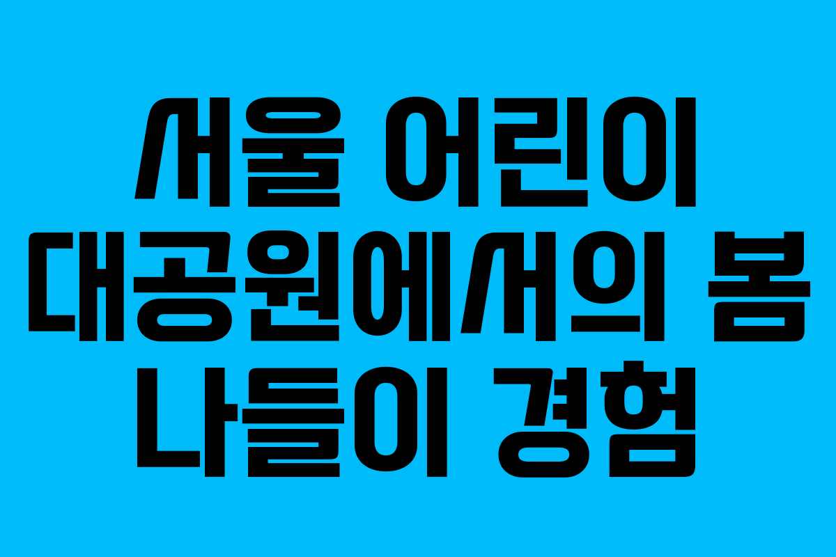 서울 어린이 대공원에서의 봄 나들이 경험