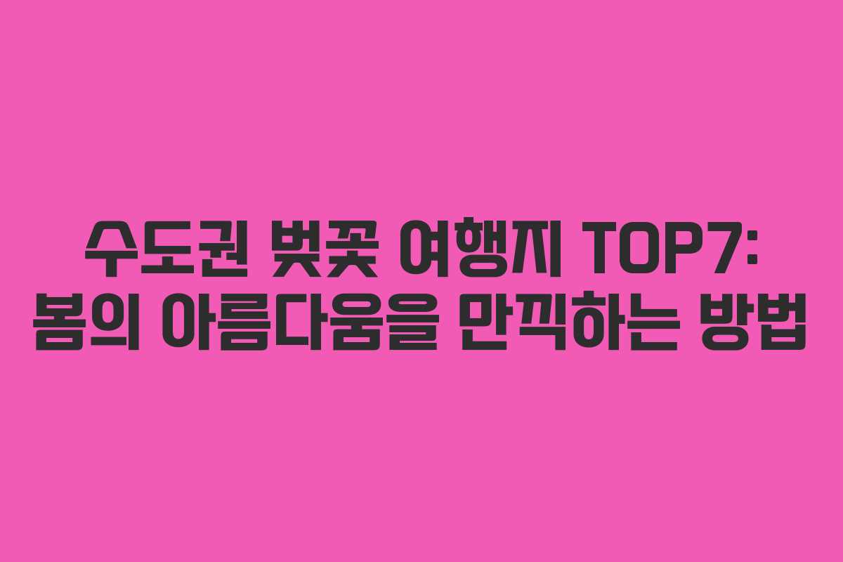 수도권 벚꽃 여행지 TOP7: 봄의 아름다움을 만끽하는 방법