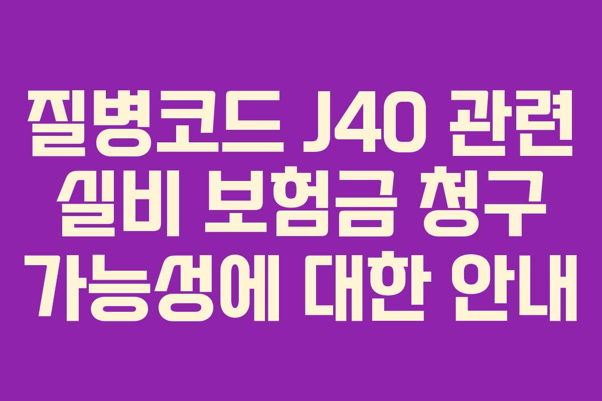 질병코드 J40 관련 실비 보험금 청구 가능성에 대한 안내