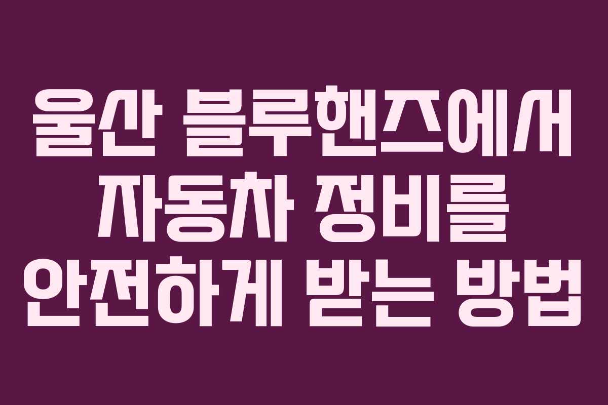 울산 블루핸즈에서 자동차 정비를 안전하게 받는 방법