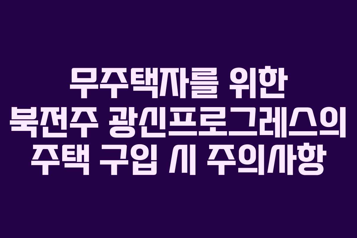 무주택자를 위한 북전주 광신프로그레스의 주택 구입 시 주의사항