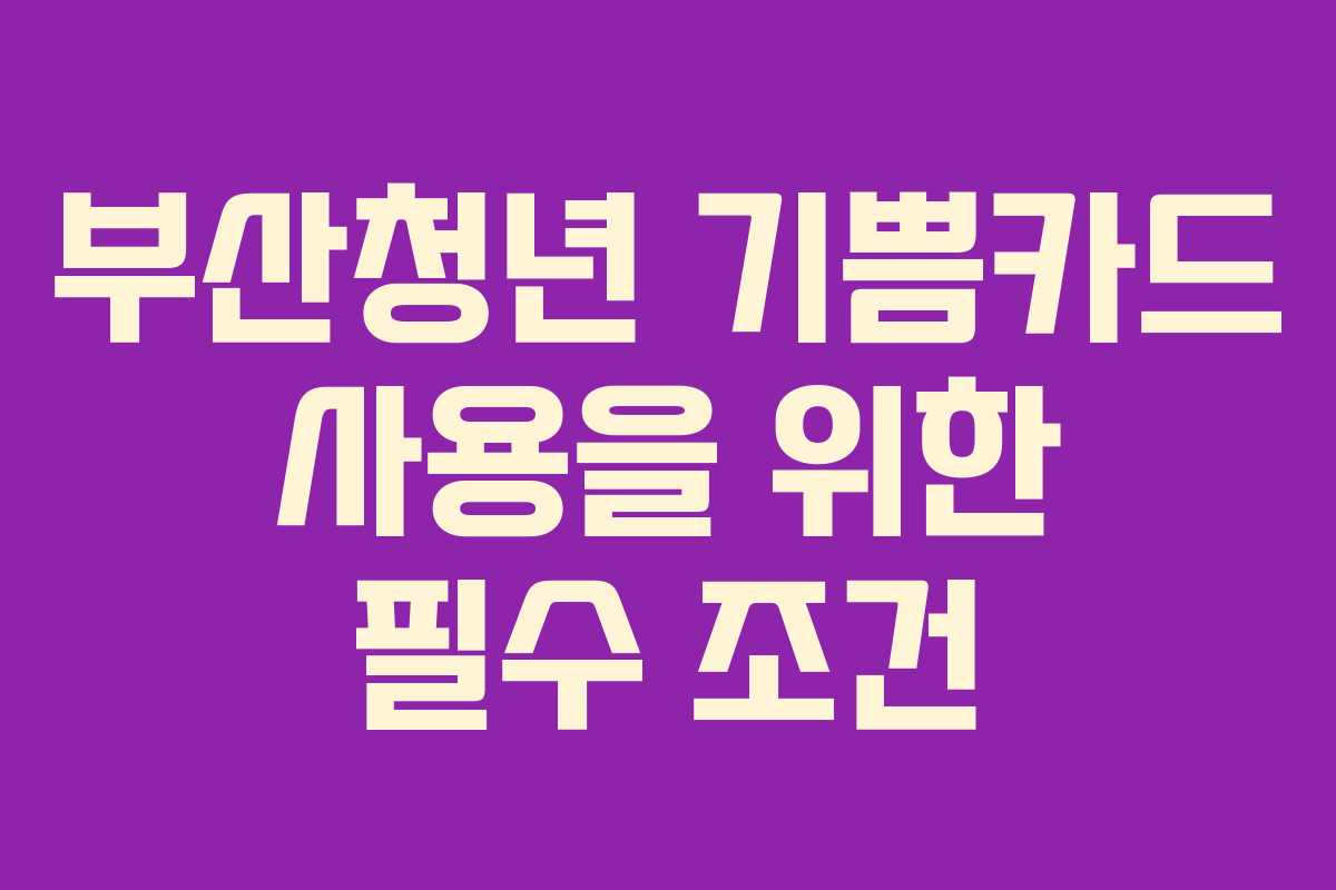 부산청년 기쁨카드 사용을 위한 필수 조건