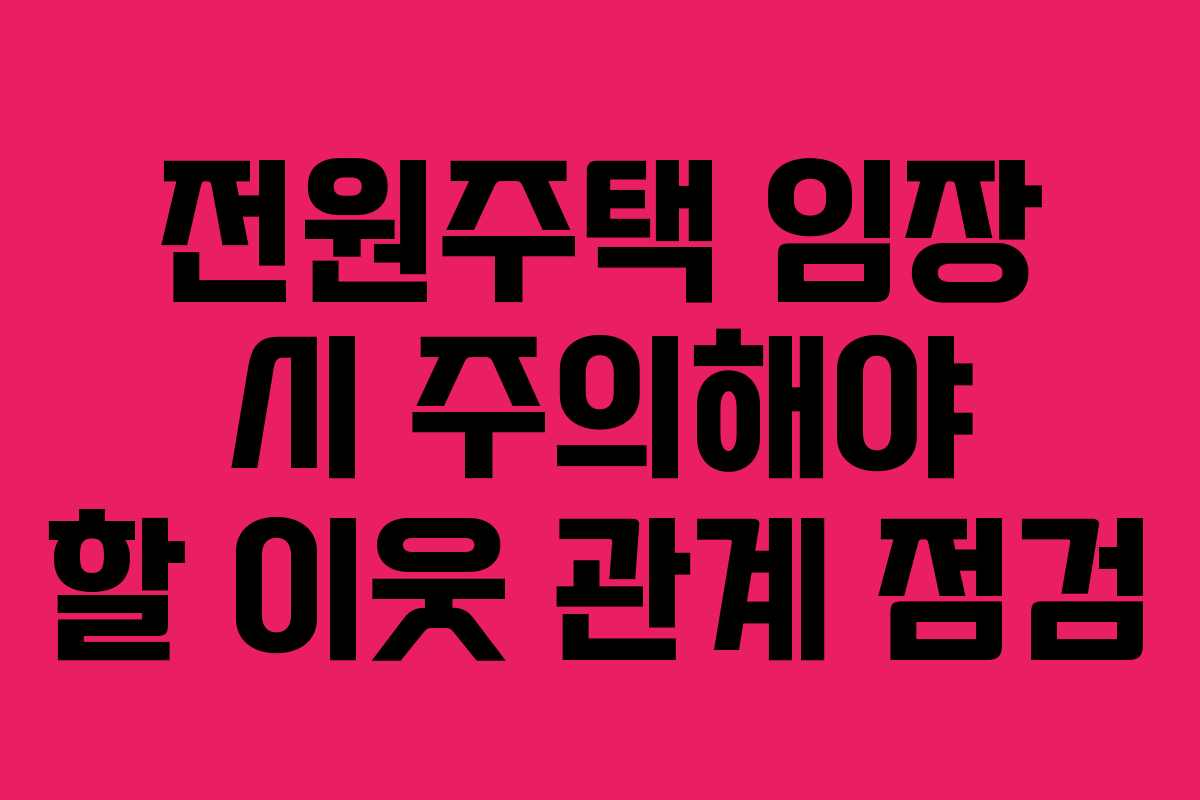 전원주택 임장 시 주의해야 할 이웃 관계 점검