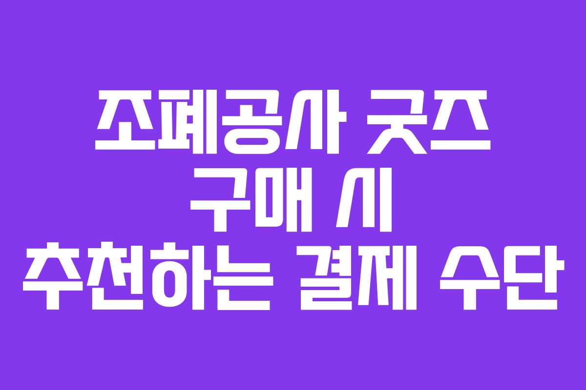 조폐공사 굿즈 구매 시 추천하는 결제 수단