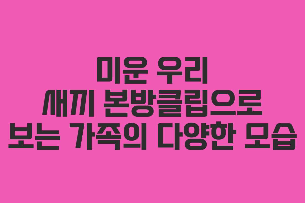 미운 우리 새끼 본방클립으로 보는 가족의 다양한 모습