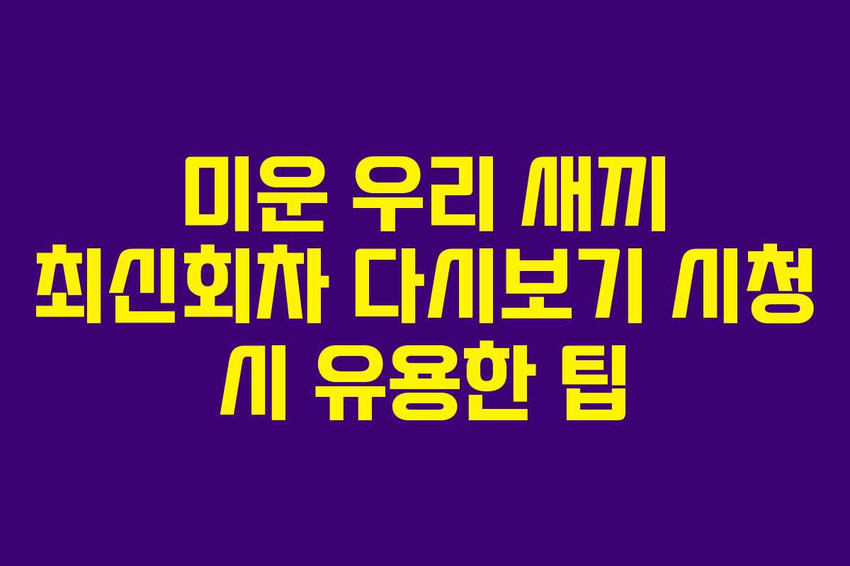 미운 우리 새끼 최신회차 다시보기 시청 시 유용한 팁