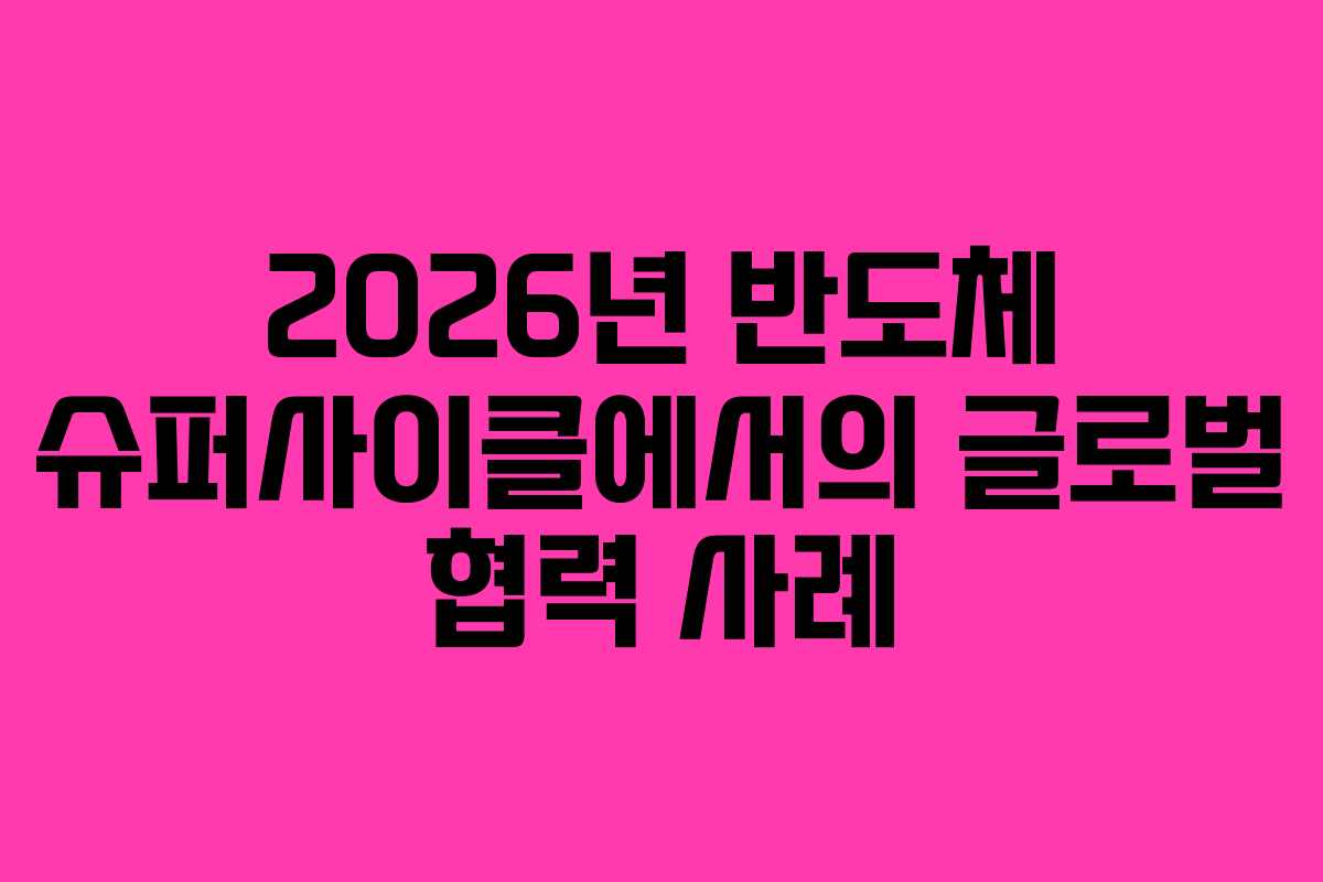 2026년 반도체 슈퍼사이클에서의 글로벌 협력 사례