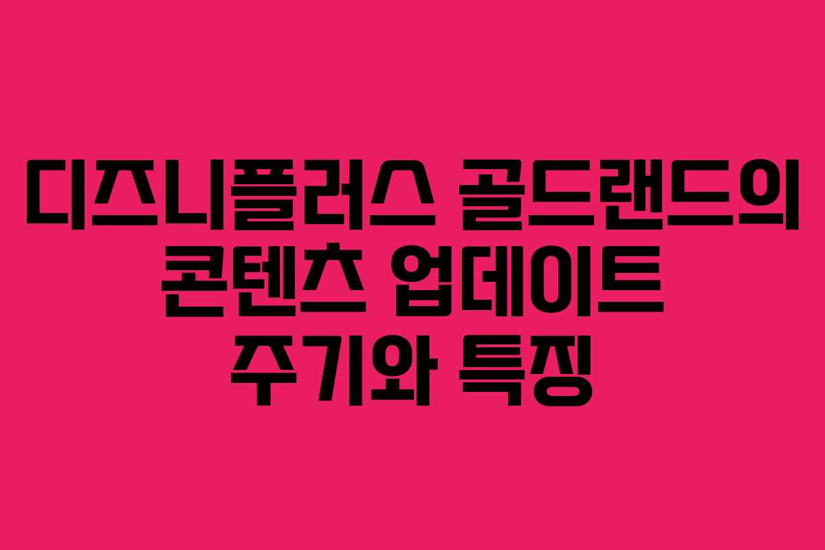 디즈니플러스 골드랜드의 콘텐츠 업데이트 주기와 특징